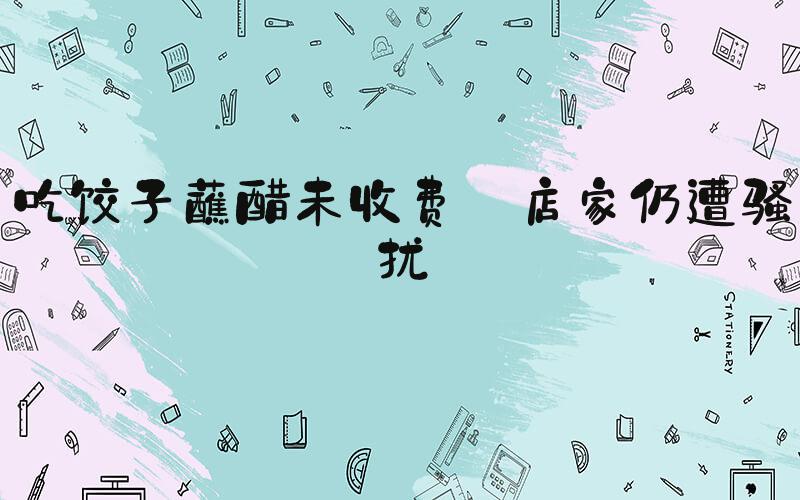 吃饺子蘸醋未收费 店家仍遭骚扰